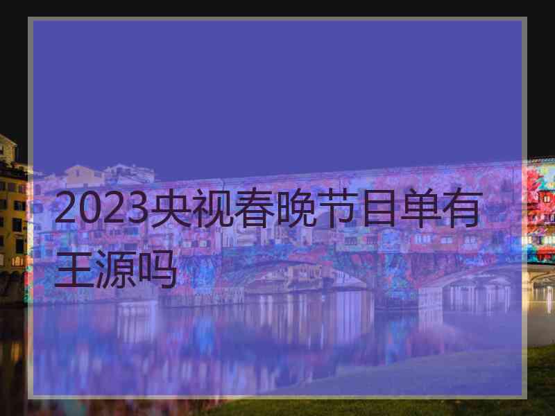 2023央视春晚节目单有王源吗