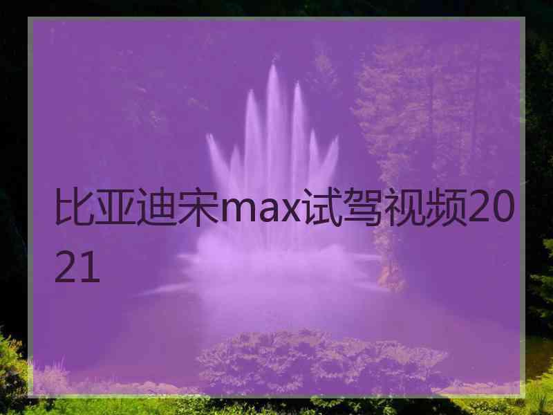 比亚迪宋max试驾视频2021