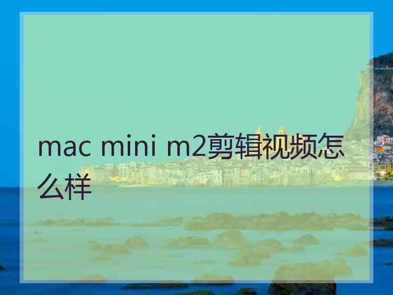 mac mini m2剪辑视频怎么样