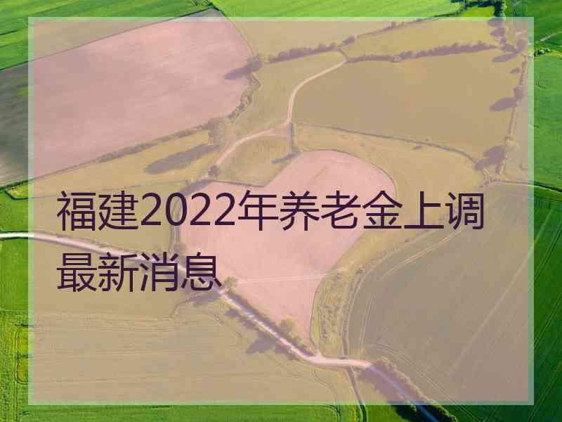 福建2022年养老金上调最新消息