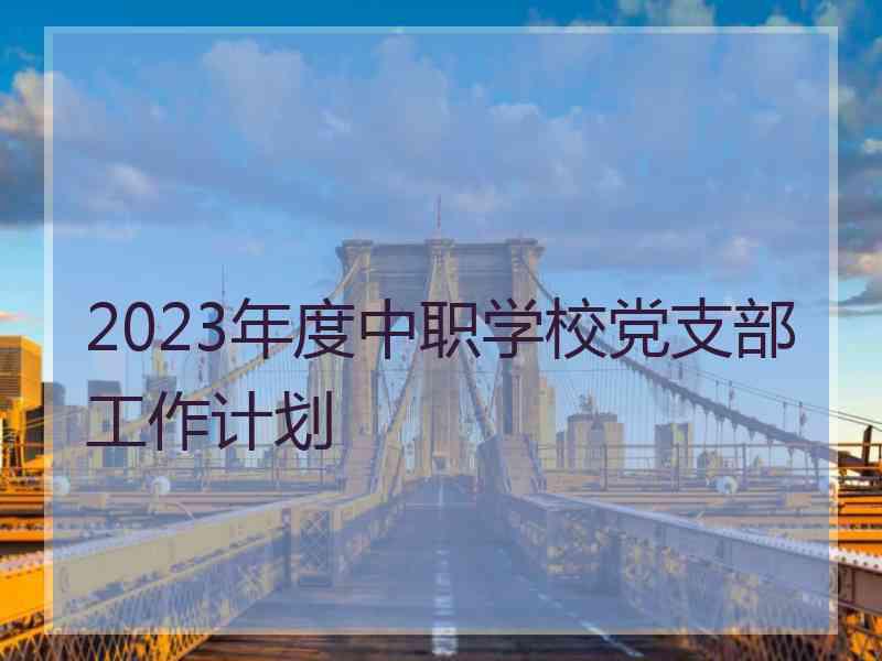 2023年度中职学校党支部工作计划