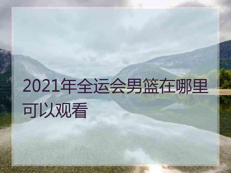 2021年全运会男篮在哪里可以观看