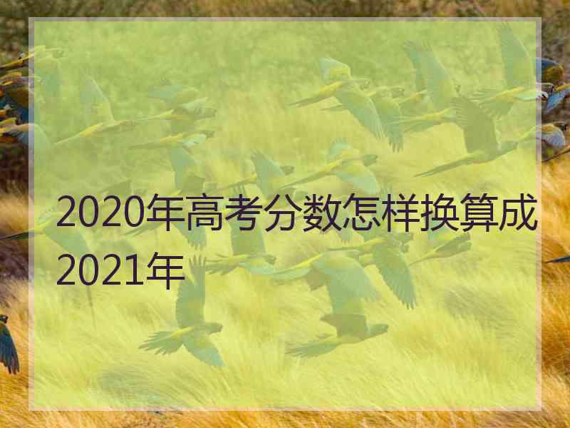 2020年高考分数怎样换算成2021年