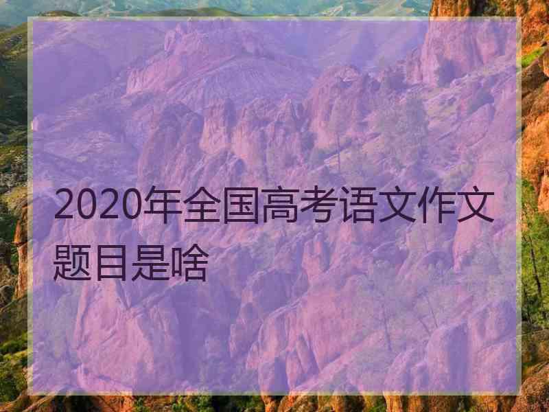 2020年全国高考语文作文题目是啥