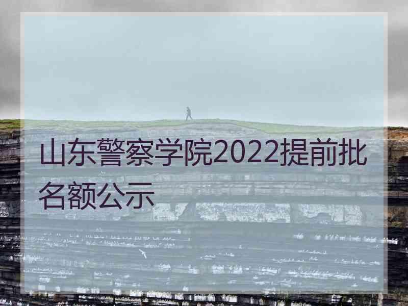 山东警察学院2022提前批名额公示