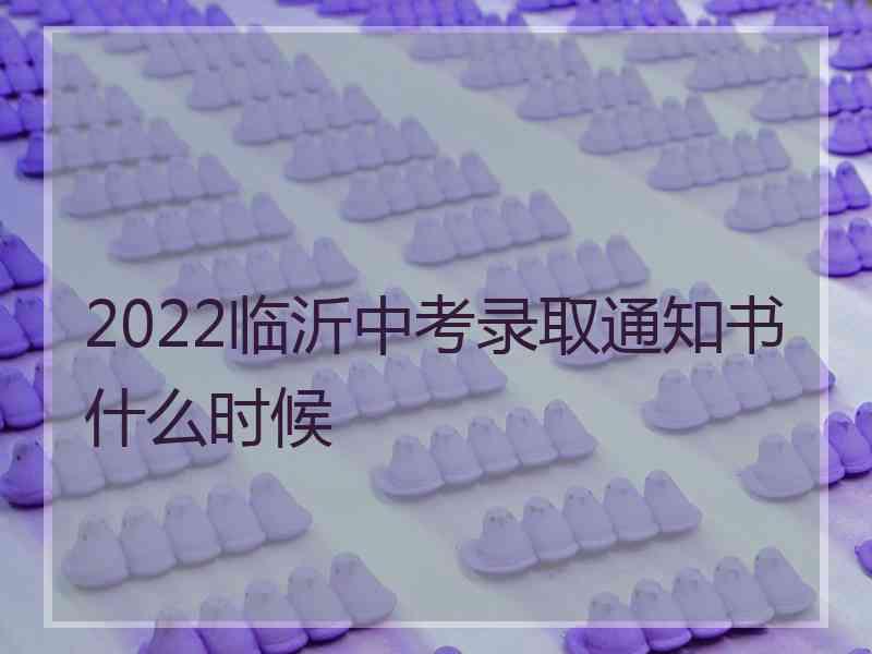 2022临沂中考录取通知书什么时候