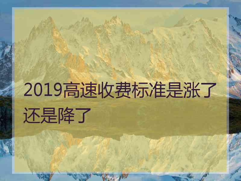 2019高速收费标准是涨了还是降了