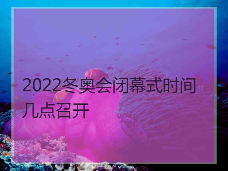 2022冬奥会闭幕式时间几点召开