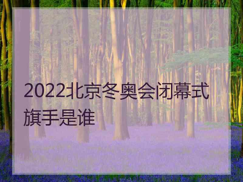 2022北京冬奥会闭幕式旗手是谁