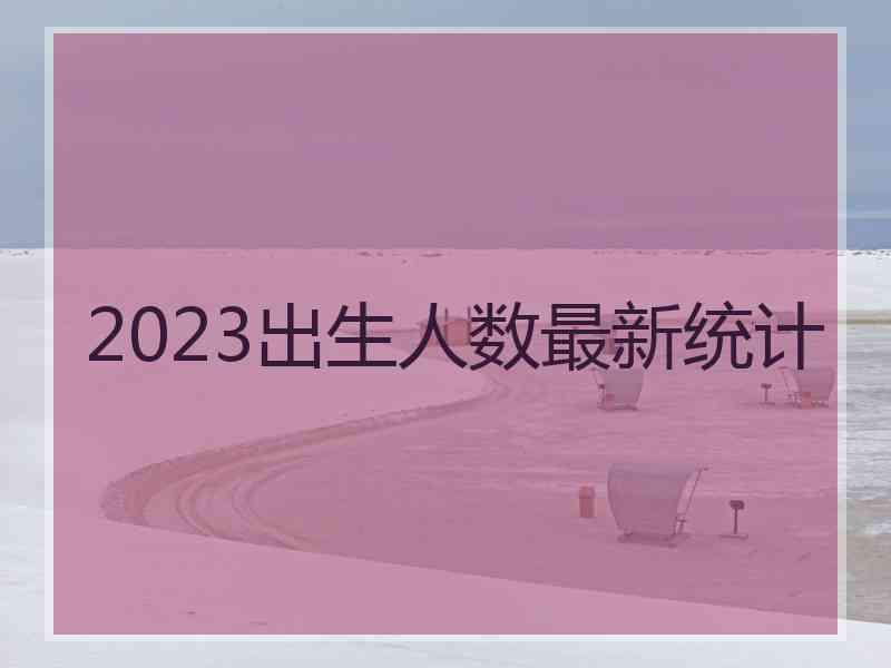 2023出生人数最新统计