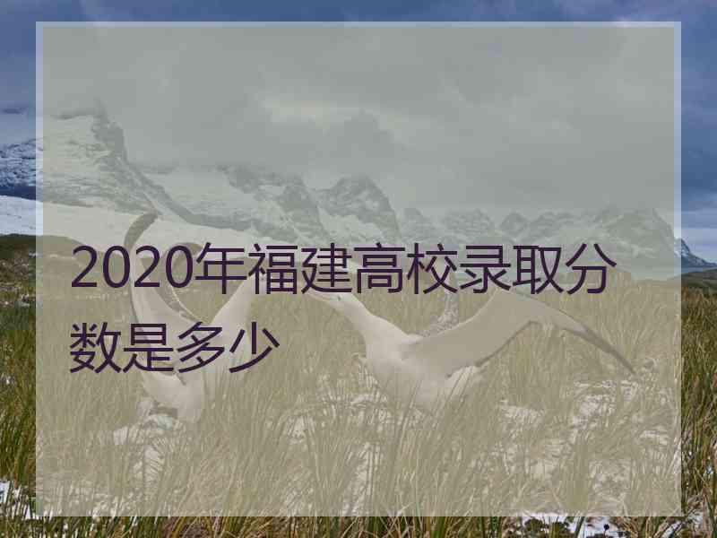 2020年福建高校录取分数是多少