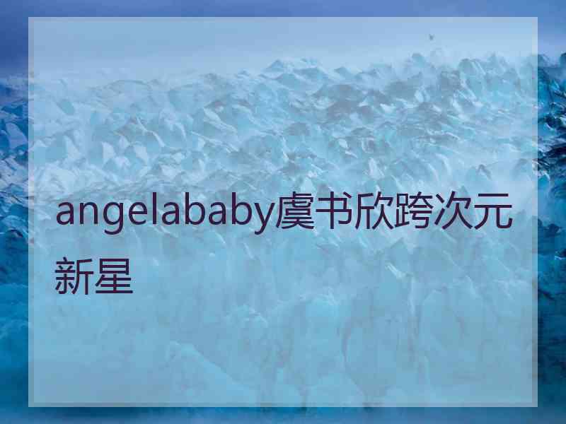 angelababy虞书欣跨次元新星