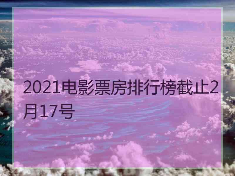 2021电影票房排行榜截止2月17号