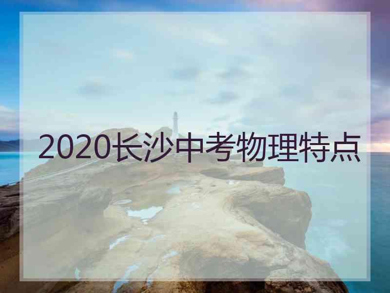 2020长沙中考物理特点