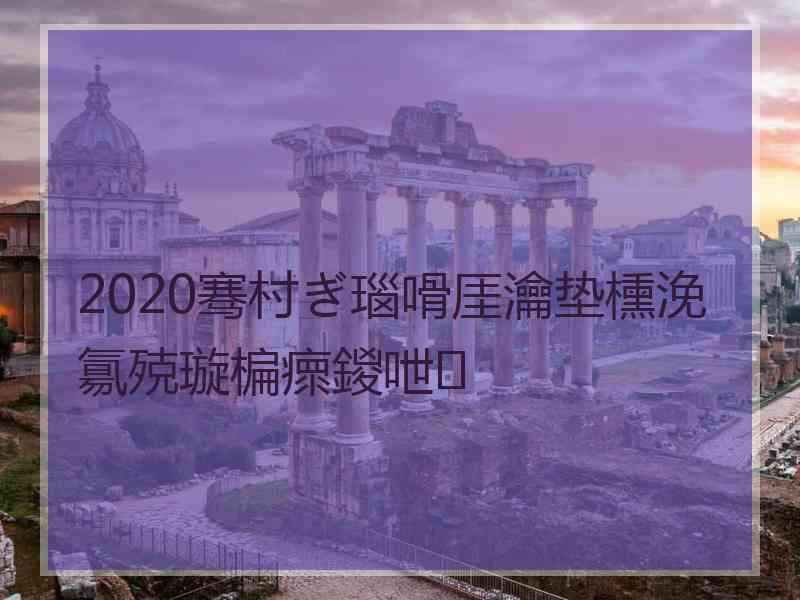 2020骞村ぎ瑙嗗厓瀹垫櫄浼氱殑璇楄瘝鍐呭