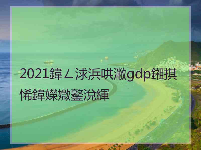 2021鍏ㄥ浗浜哄潎gdp鎺掑悕鍏嬫媺鐜涗緷