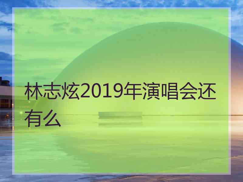 林志炫2019年演唱会还有么