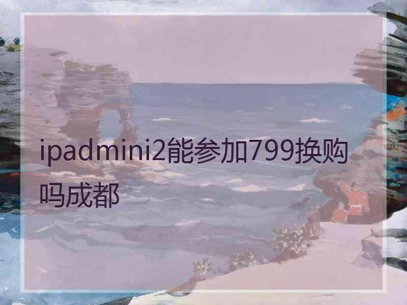 ipadmini2能参加799换购吗成都