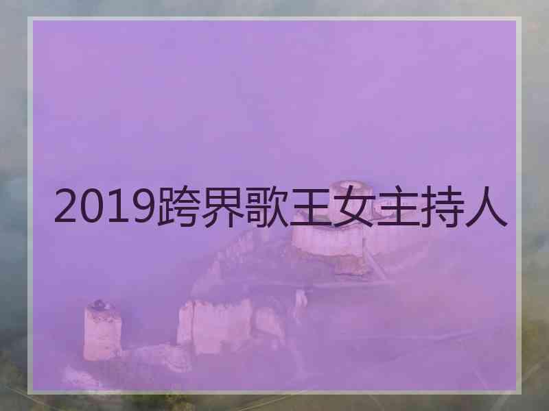 2019跨界歌王女主持人