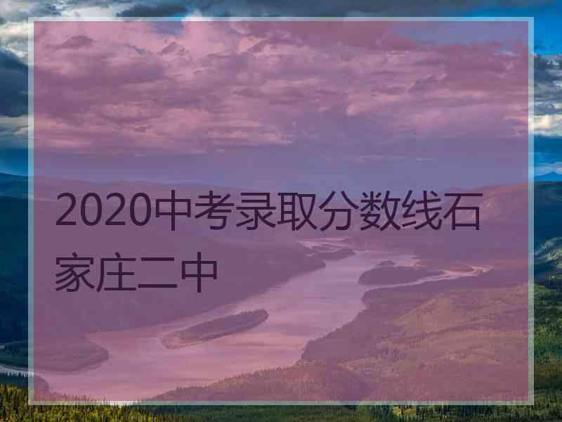 2020中考录取分数线石家庄二中