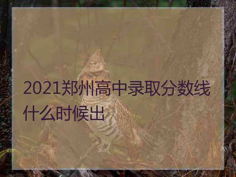 2021郑州高中录取分数线什么时候出