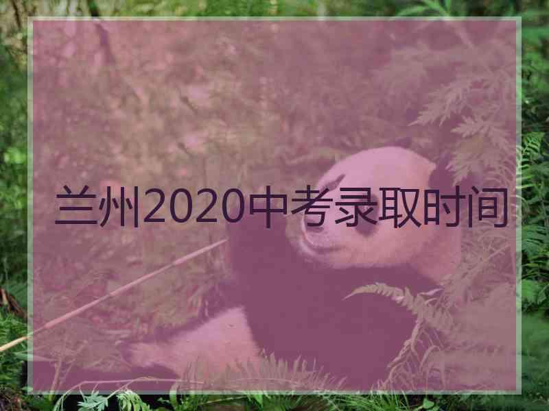 兰州2020中考录取时间