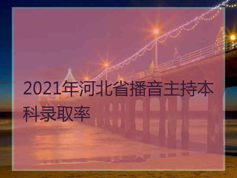 2021年河北省播音主持本科录取率