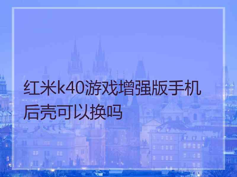 红米k40游戏增强版手机后壳可以换吗