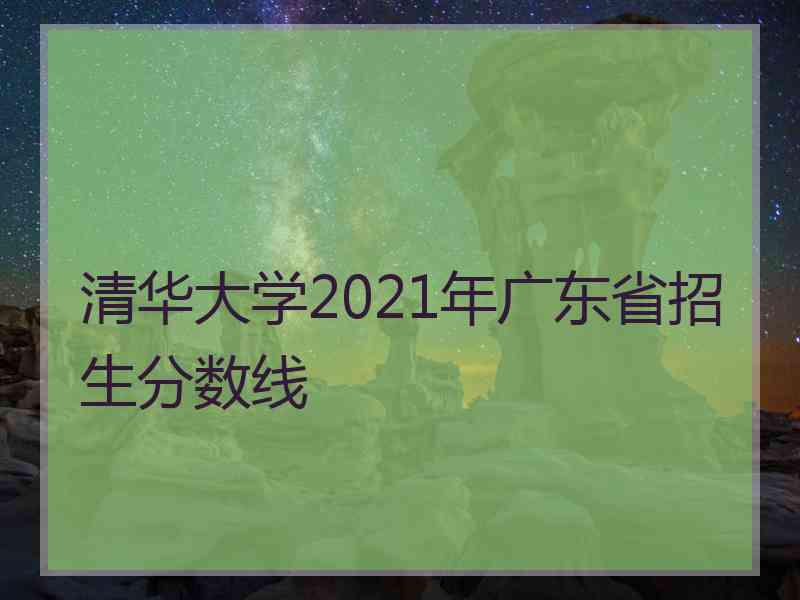 清华大学2021年广东省招生分数线