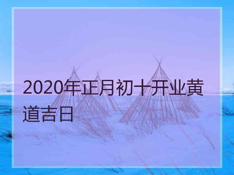 2020年正月初十开业黄道吉日