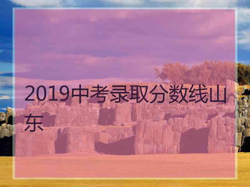 2019中考录取分数线山东