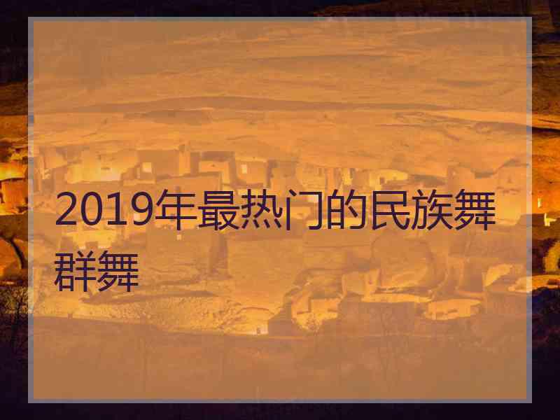 2019年最热门的民族舞群舞