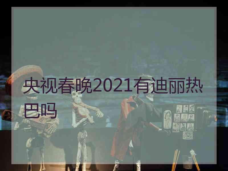 央视春晚2021有迪丽热巴吗