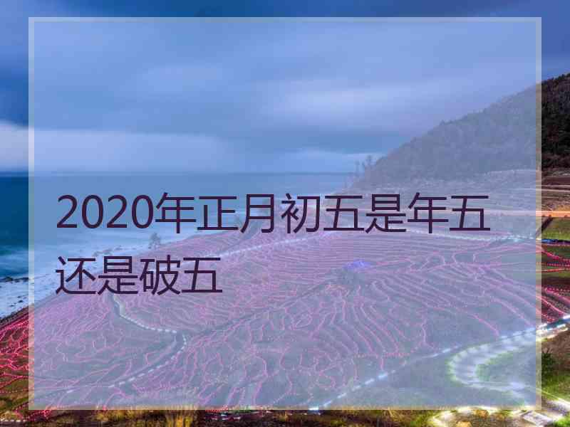 2020年正月初五是年五还是破五