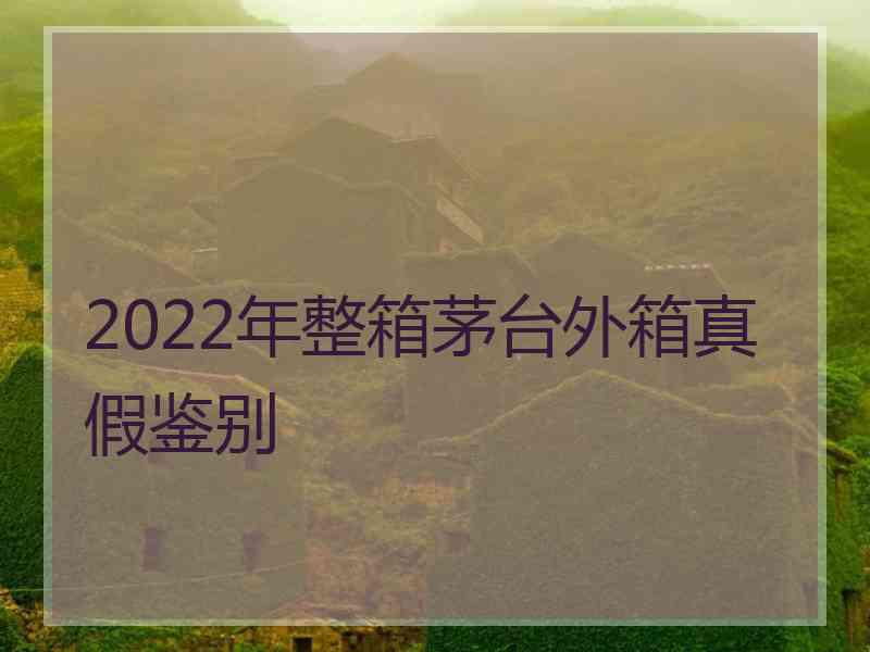 2022年整箱茅台外箱真假鉴别