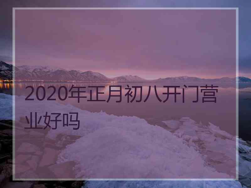 2020年正月初八开门营业好吗