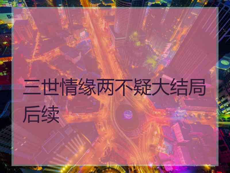 三世情缘两不疑大结局后续