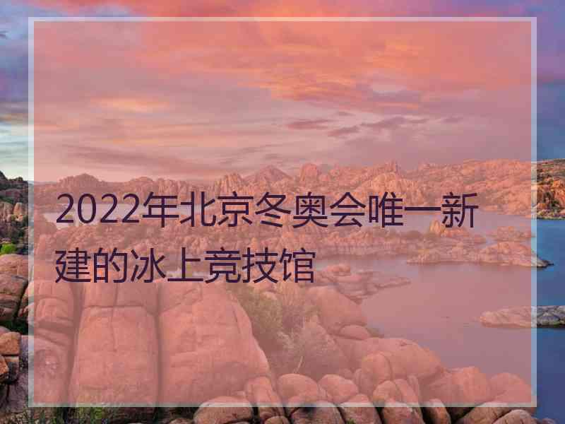 2022年北京冬奥会唯一新建的冰上竞技馆