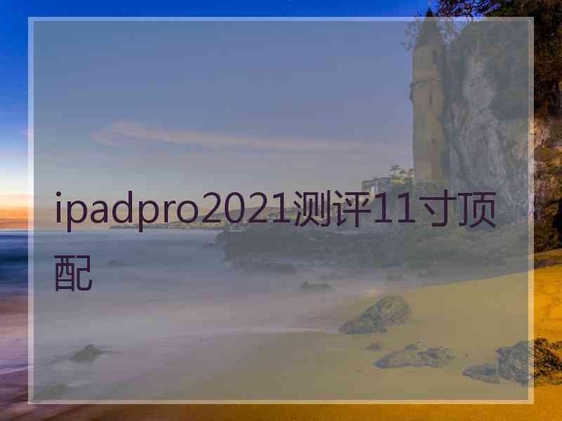 ipadpro2021测评11寸顶配