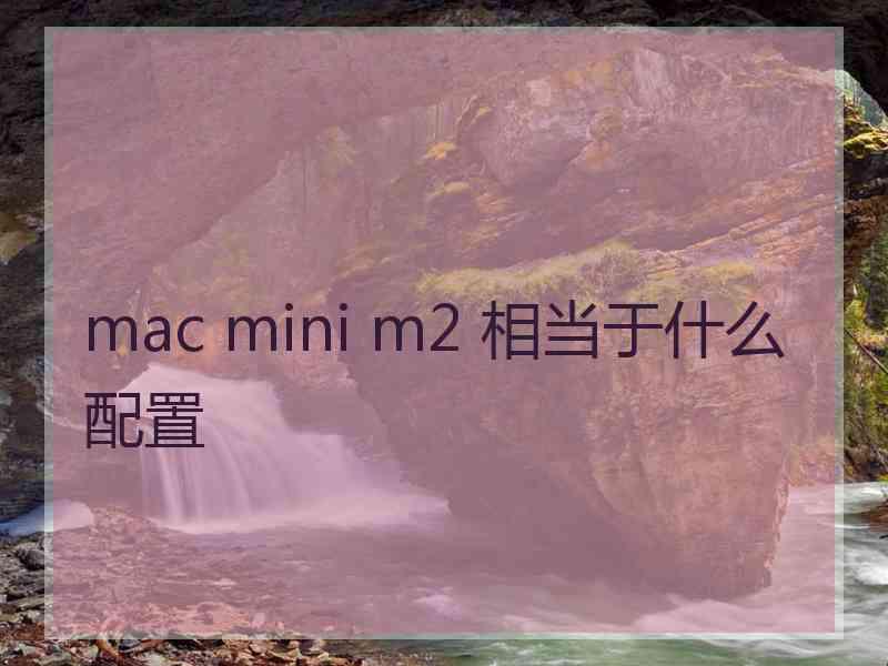 mac mini m2 相当于什么配置