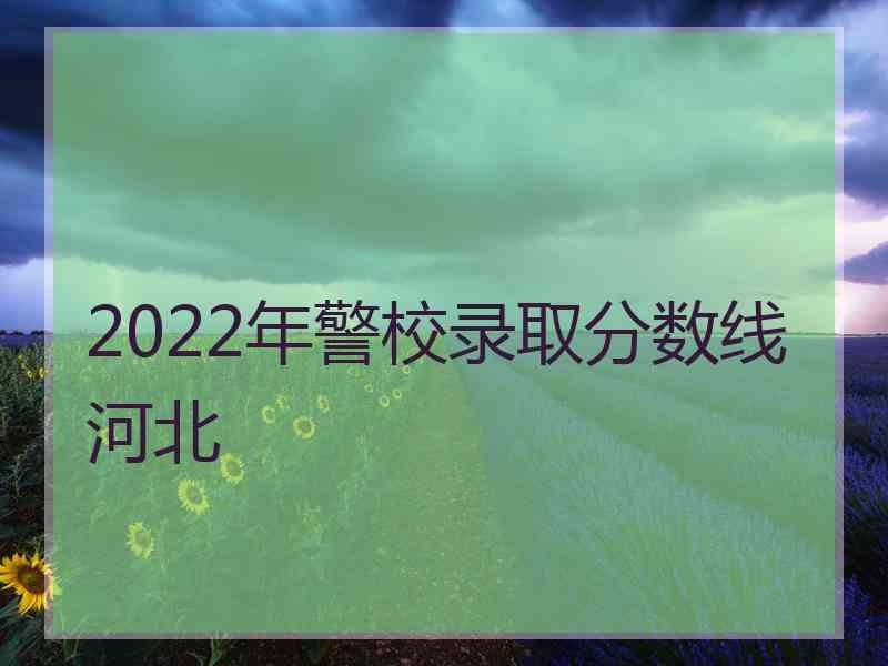 2022年警校录取分数线河北