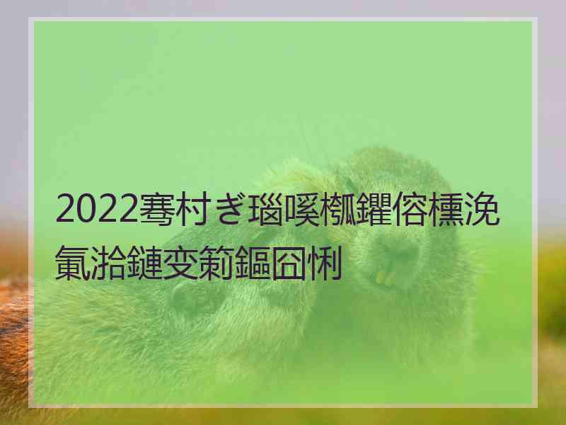 2022骞村ぎ瑙嗘槬鑺傛櫄浼氭湁鏈变箣鏂囧悧