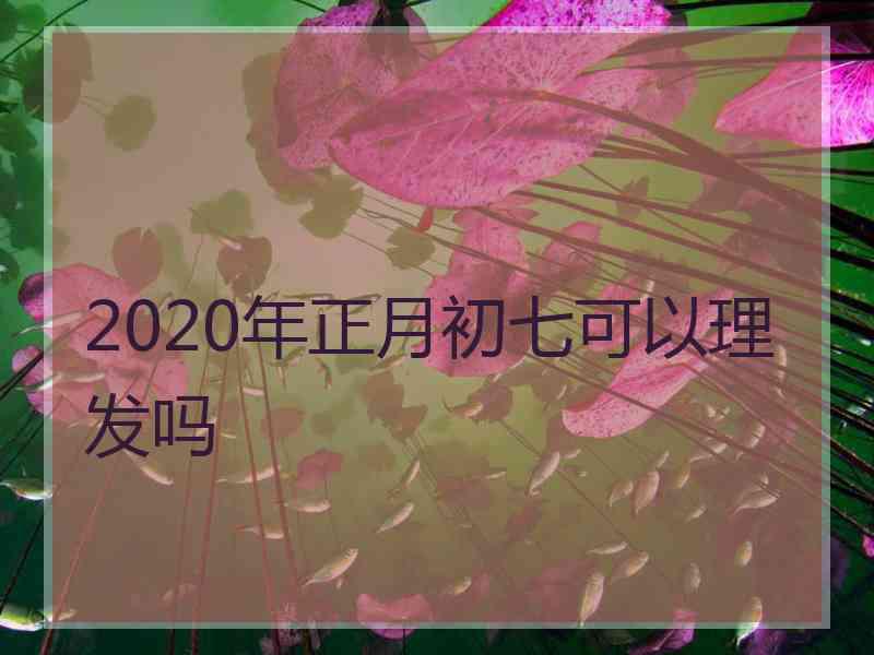 2020年正月初七可以理发吗