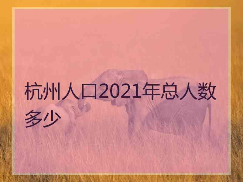 杭州人口2021年总人数多少