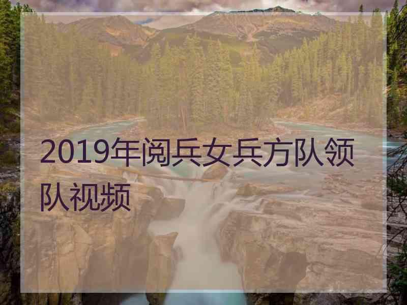 2019年阅兵女兵方队领队视频