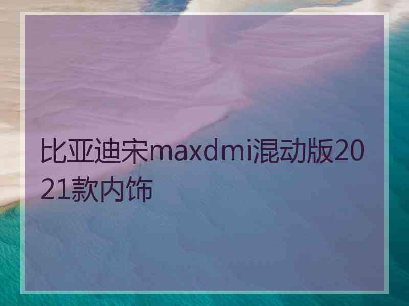 比亚迪宋maxdmi混动版2021款内饰