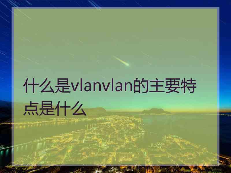 什么是vlanvlan的主要特点是什么