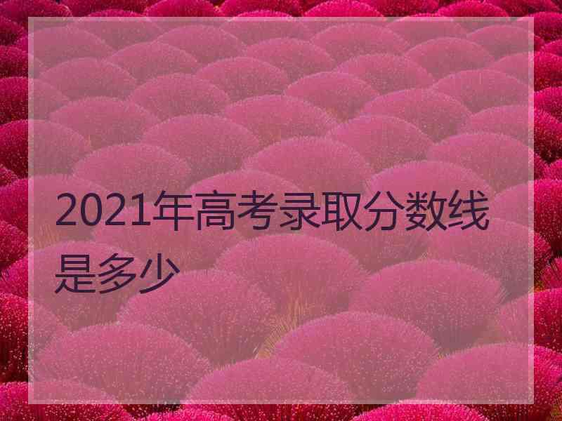 2021年高考录取分数线是多少