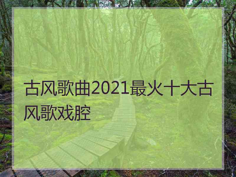 古风歌曲2021最火十大古风歌戏腔