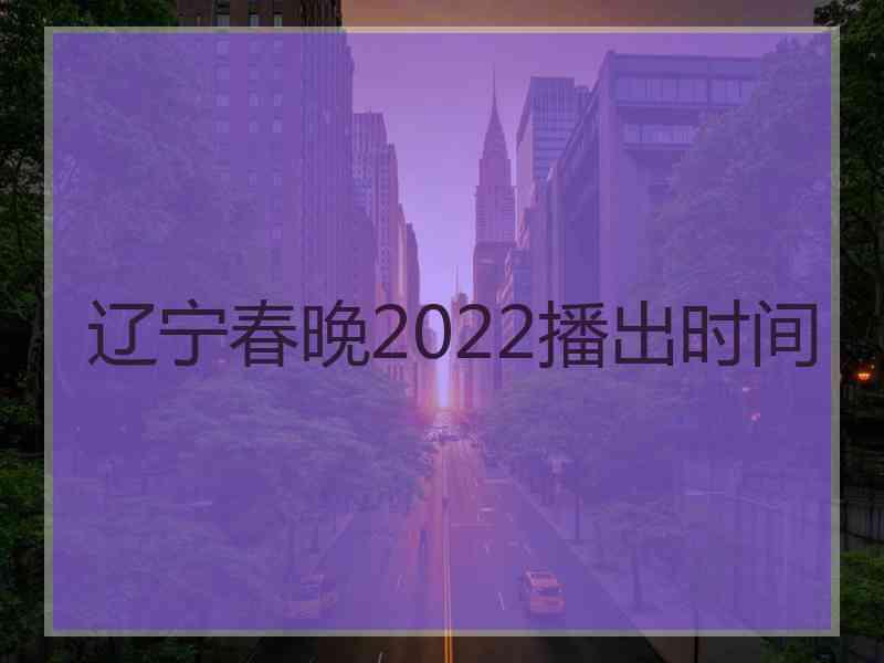 辽宁春晚2022播出时间